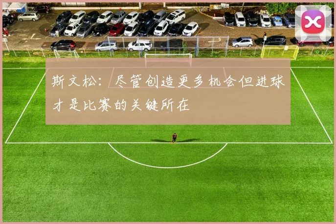 斯文松：尽管创造更多机会但进球才是比赛的关键所在