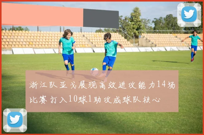 浙江队亚戈展现高效进攻能力14场比赛打入10球1助攻成球队核心