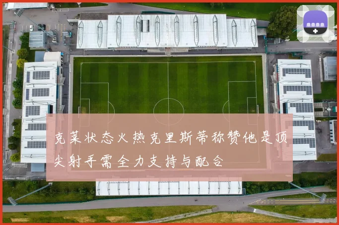 克莱状态火热克里斯蒂称赞他是顶尖射手需全力支持与配合