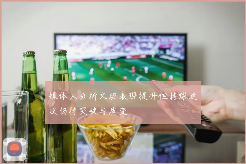 媒体人分析文班表现提升但持球进攻仍待突破与质变