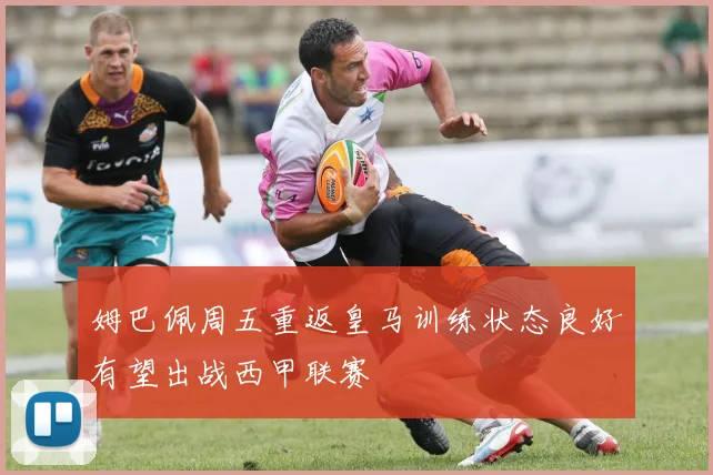 姆巴佩周五重返皇马训练状态良好有望出战西甲联赛