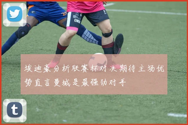 埃迪豪分析联赛杯对决期待主场优势直言曼城是最强劲对手
