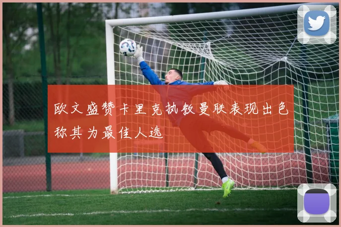 欧文盛赞卡里克执教曼联表现出色称其为最佳人选
