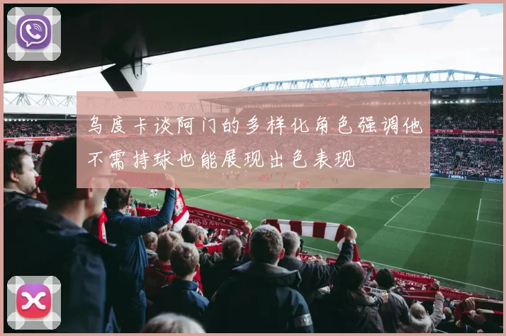 乌度卡谈阿门的多样化角色强调他不需持球也能展现出色表现