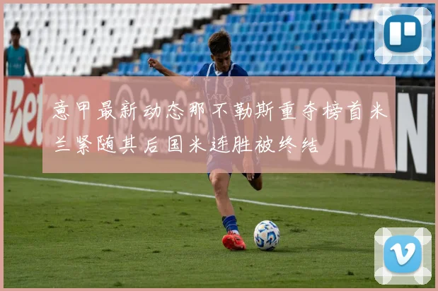 意甲最新动态那不勒斯重夺榜首米兰紧随其后国米连胜被终结