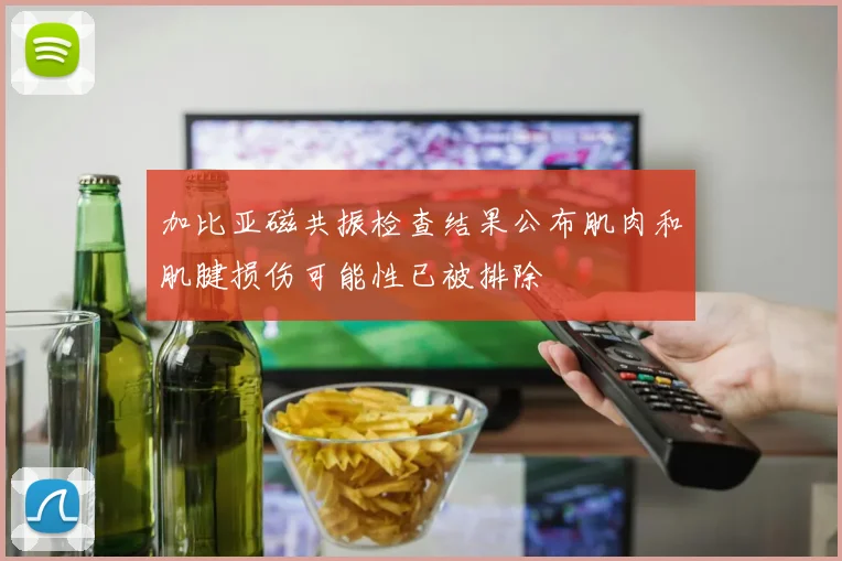 加比亚磁共振检查结果公布肌肉和肌腱损伤可能性已被排除