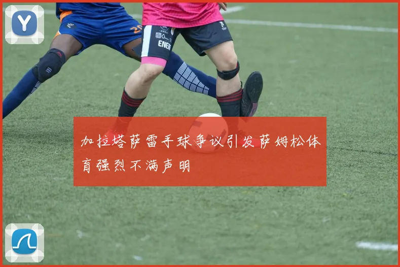 加拉塔萨雷手球争议引发萨姆松体育强烈不满声明