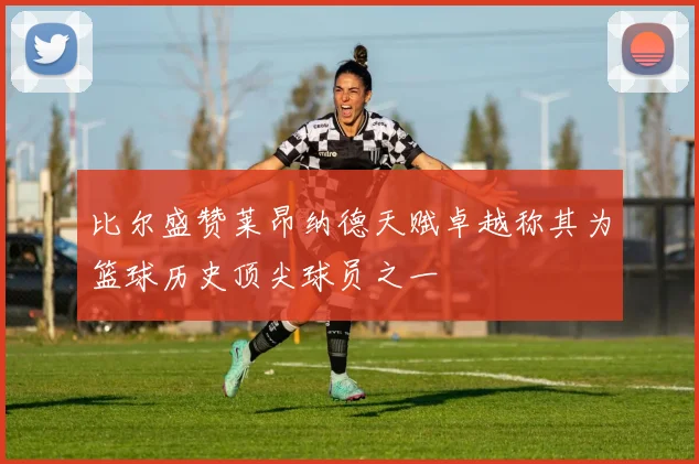 比尔盛赞莱昂纳德天赋卓越称其为篮球历史顶尖球员之一