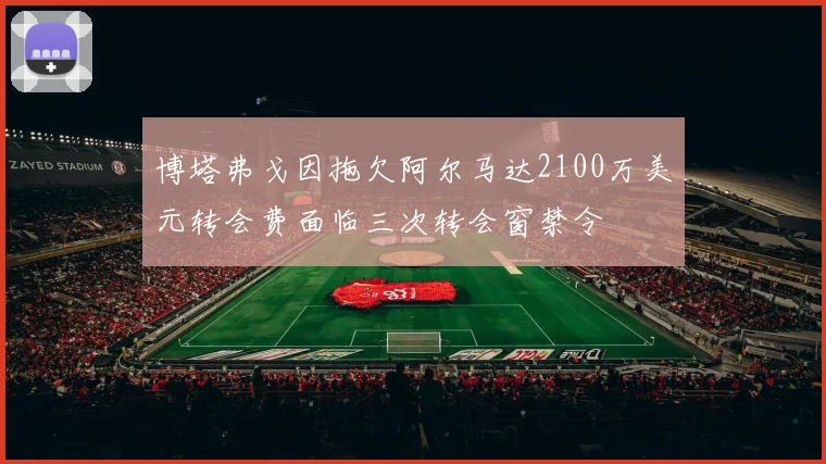 博塔弗戈因拖欠阿尔马达2100万美元转会费面临三次转会窗禁令