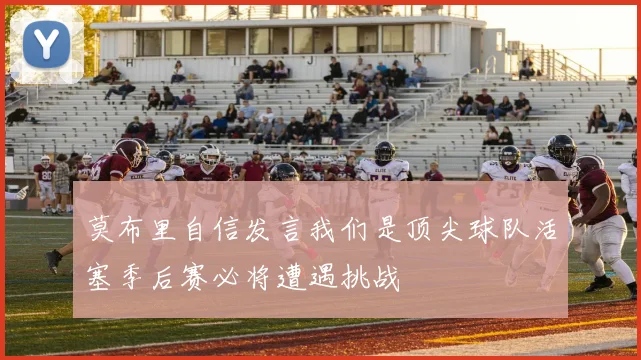 莫布里自信发言我们是顶尖球队活塞季后赛必将遭遇挑战