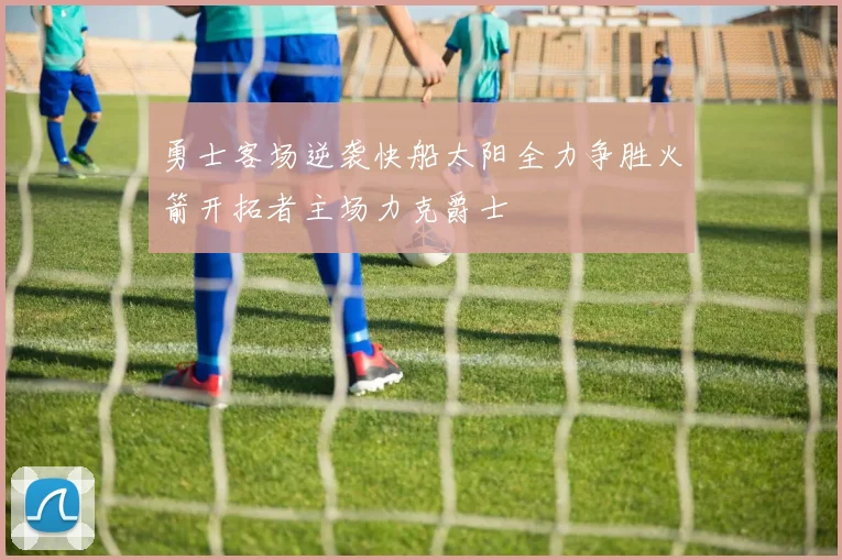 勇士客场逆袭快船太阳全力争胜火箭开拓者主场力克爵士