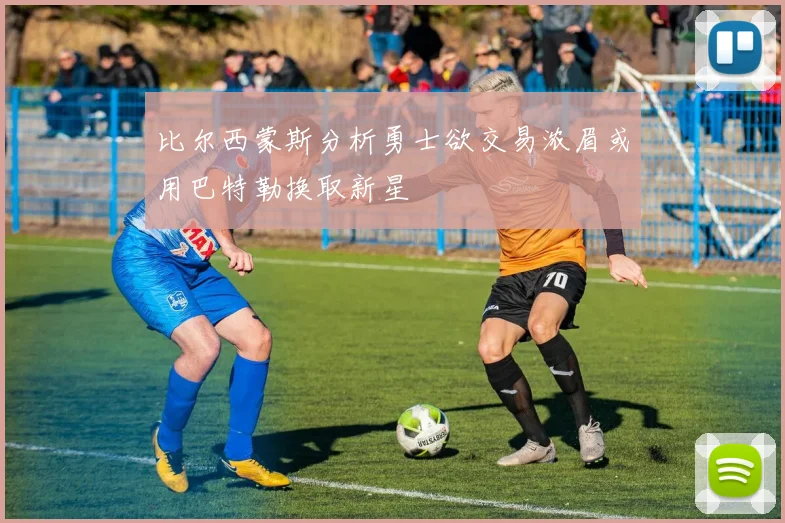 比尔西蒙斯分析勇士欲交易浓眉或用巴特勒换取新星