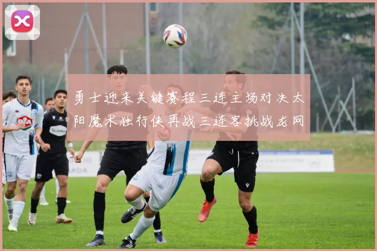 勇士迎来关键赛程三连主场对决太阳魔术独行侠再战三连客挑战龙网蜂