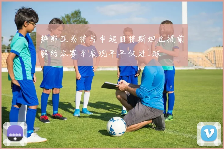 热那亚或将与中超旧将斯坦丘提前解约本赛季表现平平仅进1球