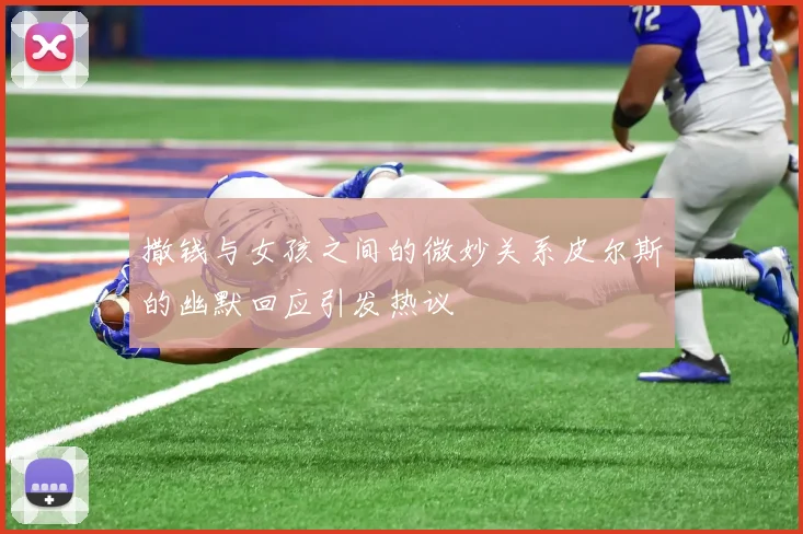 撒钱与女孩之间的微妙关系皮尔斯的幽默回应引发热议