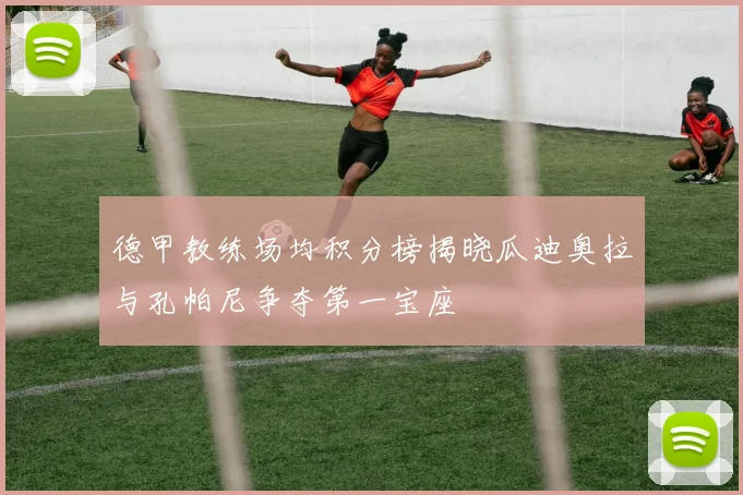 德甲教练场均积分榜揭晓瓜迪奥拉与孔帕尼争夺第一宝座