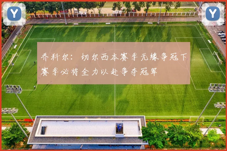 乔科尔：切尔西本赛季无缘争冠下赛季必将全力以赴争夺冠军