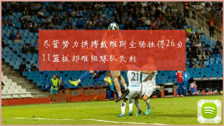 尽管努力拼搏戴维斯全场独得26分11篮板却难阻球队失利