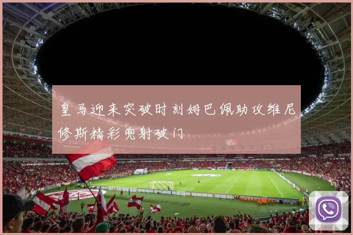 皇马迎来突破时刻姆巴佩助攻维尼修斯精彩兜射破门