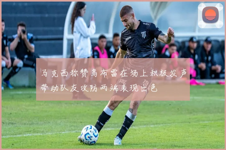 马克西称赞乌布雷在场上积极发声带动队友攻防两端表现出色