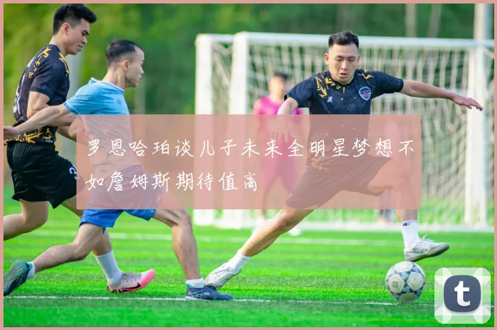 罗恩哈珀谈儿子未来全明星梦想不如詹姆斯期待值高