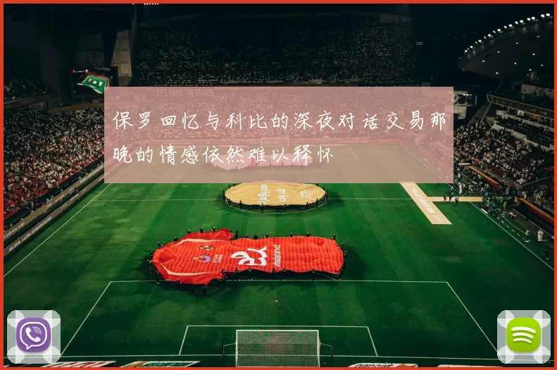 保罗回忆与科比的深夜对话交易那晚的情感依然难以释怀