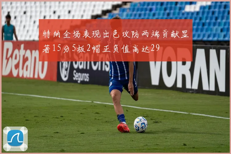 特纳全场表现出色攻防两端贡献显著15分5板2帽正负值高达29