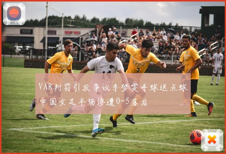VAR判罚引发争议李梦雯手球送点球中国女足半场惨遭0-5落后