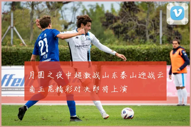 月圆之夜中超激战山东泰山迎战云南玉昆精彩对决即将上演