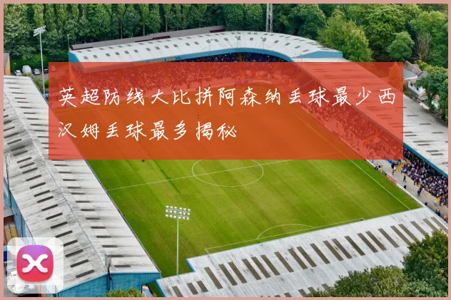 英超防线大比拼阿森纳丢球最少西汉姆丢球最多揭秘