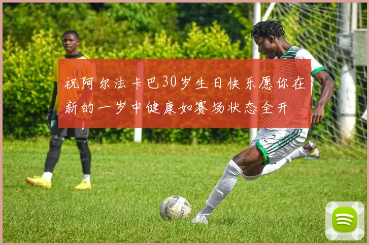 祝阿尔法卡巴30岁生日快乐愿你在新的一岁中健康如赛场状态全开