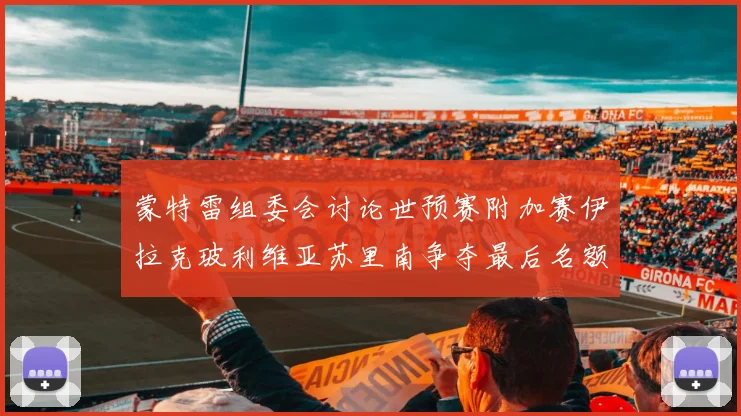蒙特雷组委会讨论世预赛附加赛伊拉克玻利维亚苏里南争夺最后名额