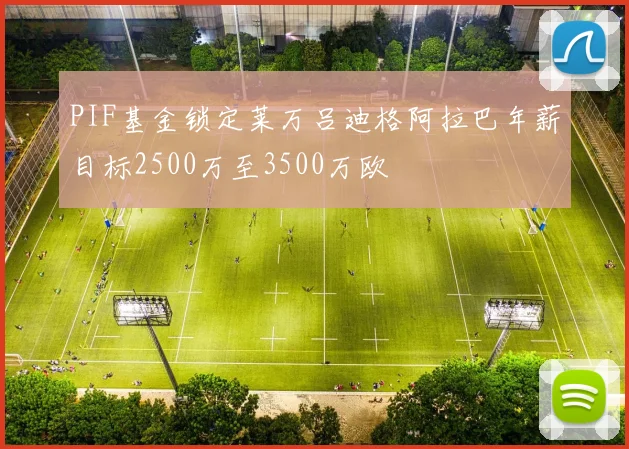 PIF基金锁定莱万吕迪格阿拉巴年薪目标2500万至3500万欧