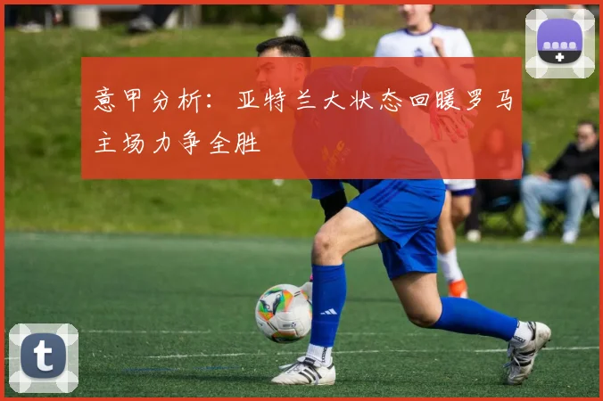 意甲分析：亚特兰大状态回暖罗马主场力争全胜