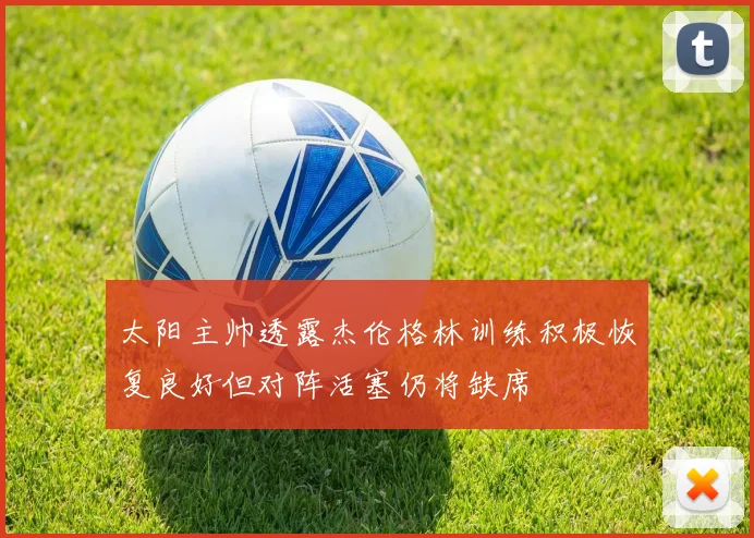 太阳主帅透露杰伦格林训练积极恢复良好但对阵活塞仍将缺席