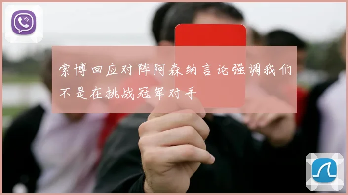 索博回应对阵阿森纳言论强调我们不是在挑战冠军对手