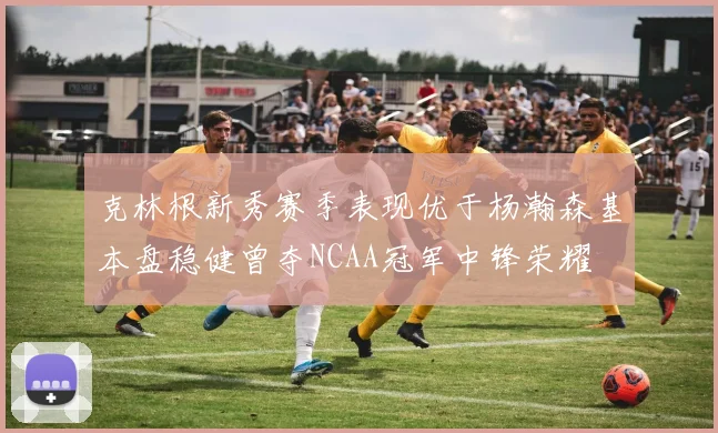 克林根新秀赛季表现优于杨瀚森基本盘稳健曾夺NCAA冠军中锋荣耀