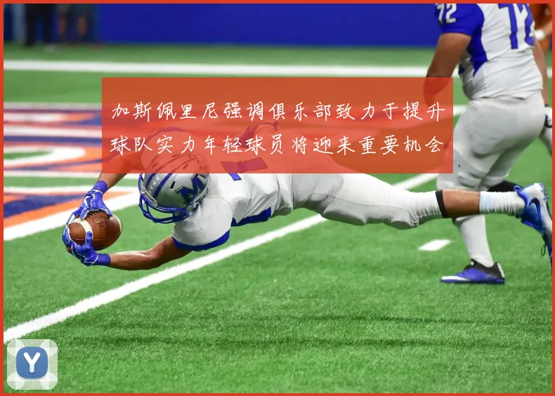 加斯佩里尼强调俱乐部致力于提升球队实力年轻球员将迎来重要机会