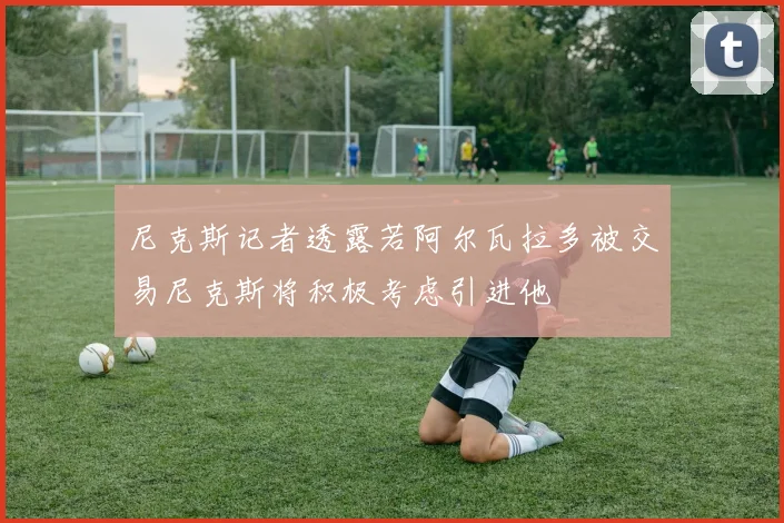 尼克斯记者透露若阿尔瓦拉多被交易尼克斯将积极考虑引进他