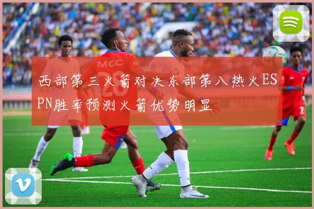西部第三火箭对决东部第八热火ESPN胜率预测火箭优势明显