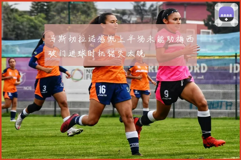 马斯切拉诺感慨上半场未能助梅西破门进球时机错失太晚