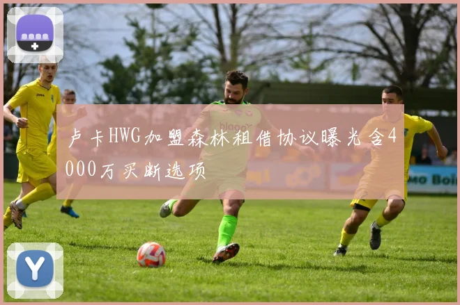 卢卡HWG加盟森林租借协议曝光含4000万买断选项