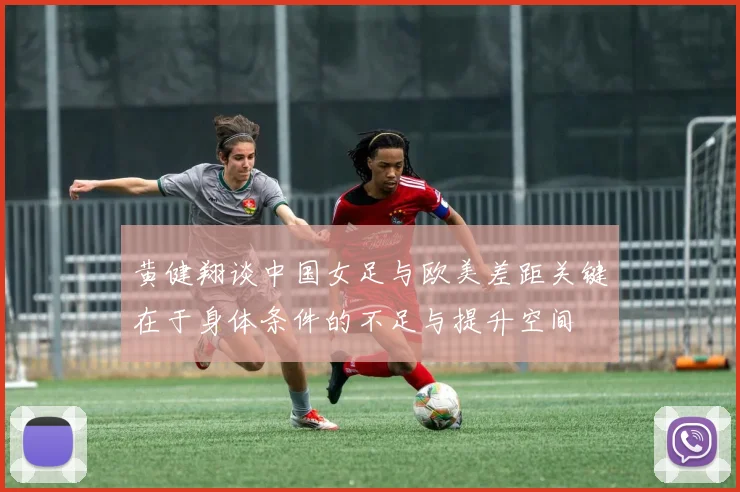 黄健翔谈中国女足与欧美差距关键在于身体条件的不足与提升空间