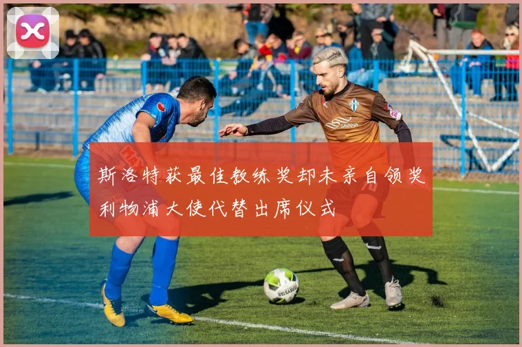 斯洛特获最佳教练奖却未亲自领奖利物浦大使代替出席仪式