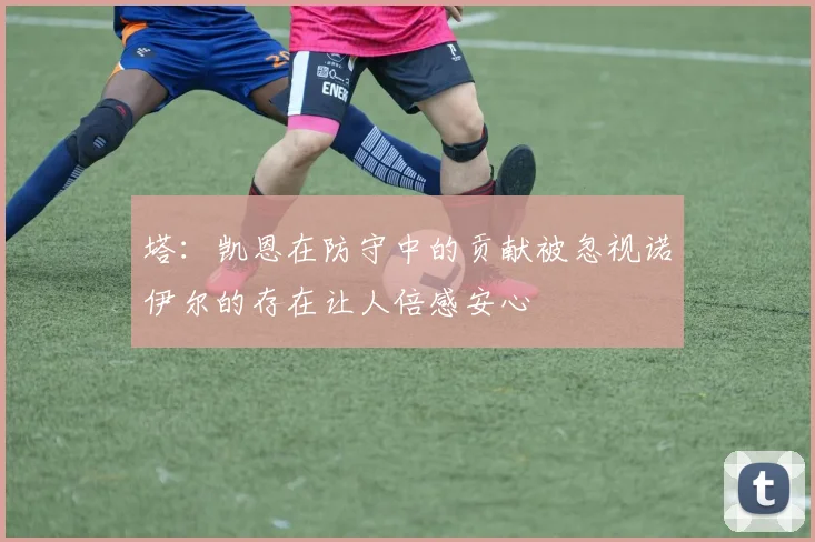 塔：凯恩在防守中的贡献被忽视诺伊尔的存在让人倍感安心