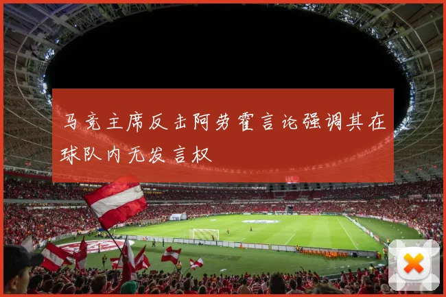 马竞主席反击阿劳霍言论强调其在球队内无发言权
