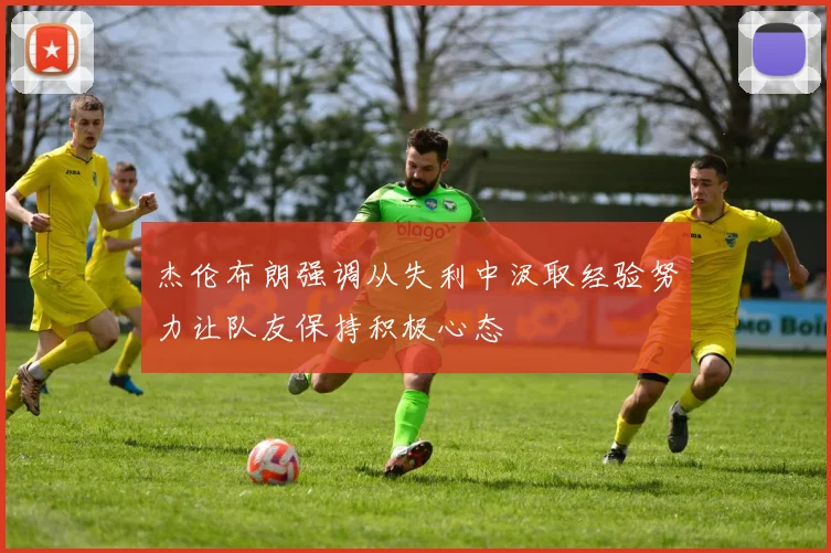 杰伦布朗强调从失利中汲取经验努力让队友保持积极心态