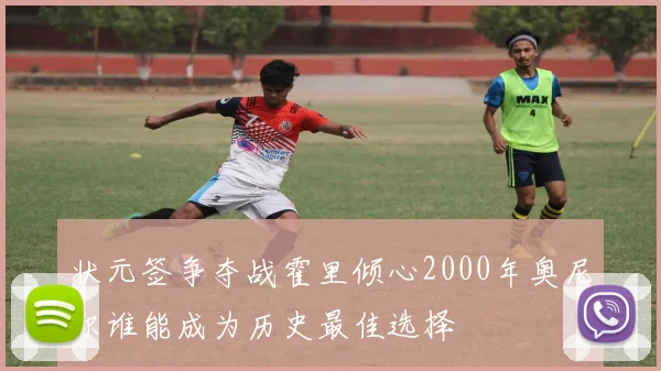 状元签争夺战霍里倾心2000年奥尼尔谁能成为历史最佳选择