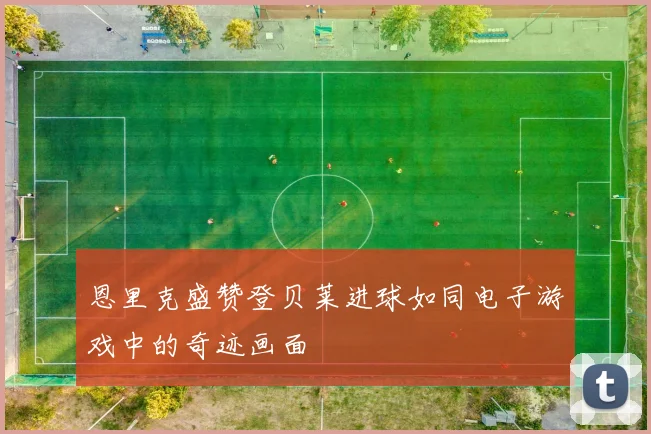 恩里克盛赞登贝莱进球如同电子游戏中的奇迹画面