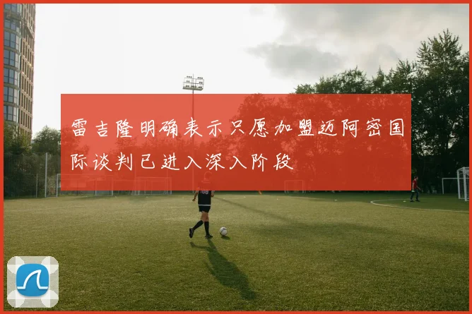 雷吉隆明确表示只愿加盟迈阿密国际谈判已进入深入阶段